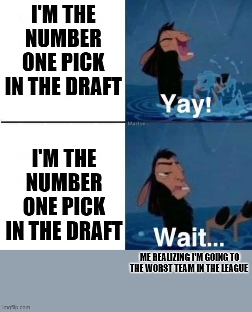 Going number 1 in the draft means your going to the worst team in the league | I'M THE NUMBER ONE PICK IN THE DRAFT; I'M THE NUMBER ONE PICK IN THE DRAFT; ME REALIZING I'M GOING TO THE WORST TEAM IN THE LEAGUE | image tagged in kuzco wait | made w/ Imgflip meme maker