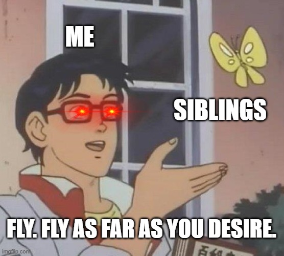 siblings, fly. | ME; SIBLINGS; FLY. FLY AS FAR AS YOU DESIRE. | image tagged in memes,is this a pigeon,funny | made w/ Imgflip meme maker