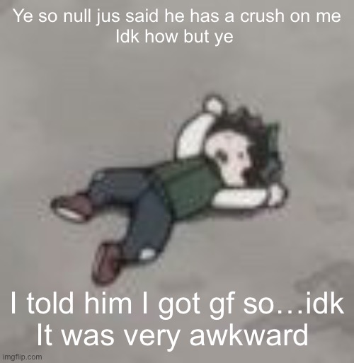 I’m jus confused | Ye so null jus said he has a crush on me
Idk how but ye; I told him I got gf so…idk
It was very awkward | image tagged in deku dies of depression | made w/ Imgflip meme maker