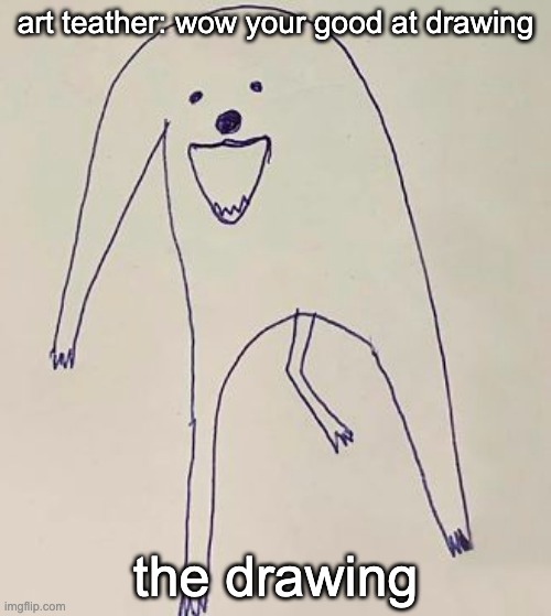 the drawing | art teather: wow your good at drawing; the drawing | image tagged in memes | made w/ Imgflip meme maker
