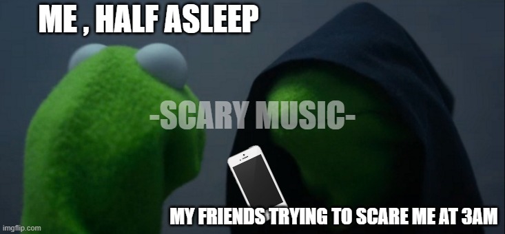 Evil Kermit | ME , HALF ASLEEP; -SCARY MUSIC-; MY FRIENDS TRYING TO SCARE ME AT 3AM | image tagged in memes,evil kermit,sleepover,friends,scary | made w/ Imgflip meme maker