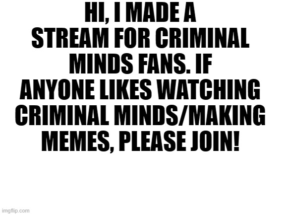 Blank White Template | HI, I MADE A STREAM FOR CRIMINAL MINDS FANS. IF ANYONE LIKES WATCHING CRIMINAL MINDS/MAKING MEMES, PLEASE JOIN! | image tagged in blank white template | made w/ Imgflip meme maker
