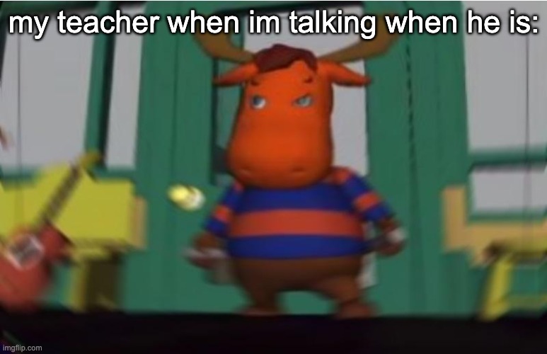 things we can relate to in school | my teacher when im talking when he is: | image tagged in memes | made w/ Imgflip meme maker