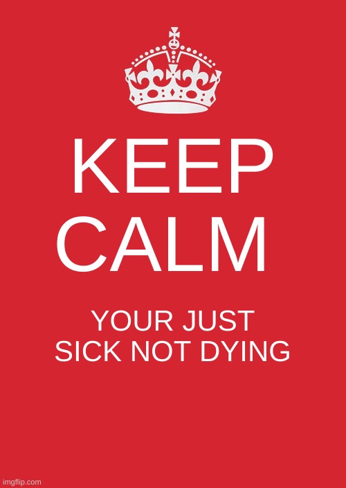Keep Calm And Carry On Red | KEEP CALM; YOUR JUST SICK NOT DYING | image tagged in memes,keep calm and carry on red | made w/ Imgflip meme maker