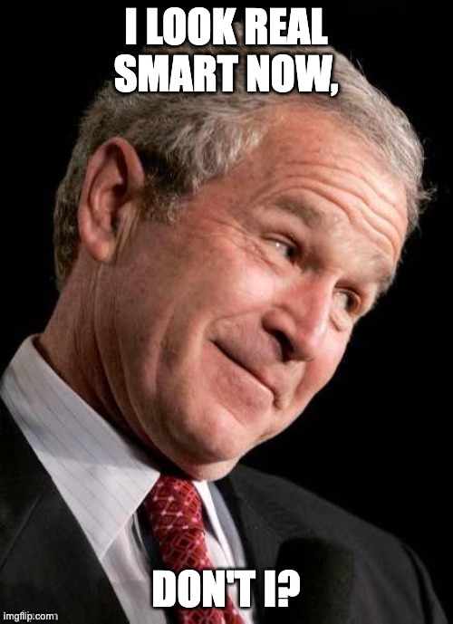 George W. Bush Blame  | I LOOK REAL SMART NOW, DON'T I? | image tagged in george w bush blame | made w/ Imgflip meme maker