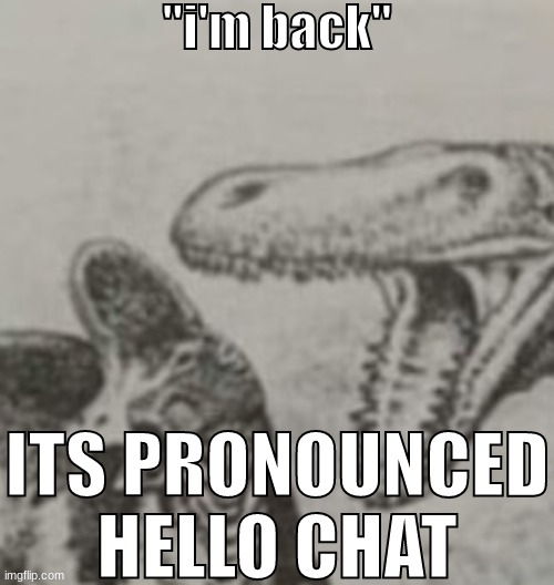 anyways, what the t rex said | "i'm back"; ITS PRONOUNCED HELLO CHAT | made w/ Imgflip meme maker