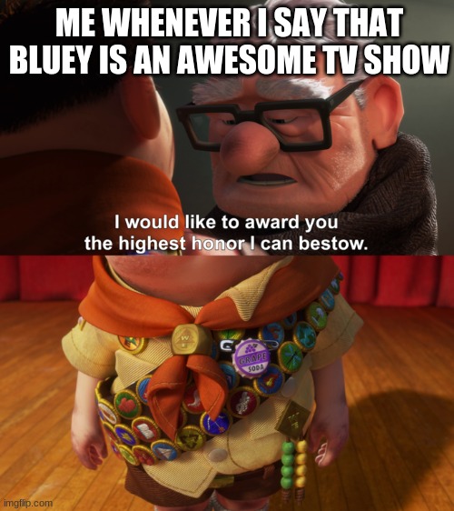 Sesame Street, Blue's Clues, Bluey. SpongeBob Squarepants and Rollie Pollie Ollie are my favourite kids tv shows of all time | ME WHENEVER I SAY THAT BLUEY IS AN AWESOME TV SHOW | image tagged in highest honor,memes,bluey,tv show,kids | made w/ Imgflip meme maker