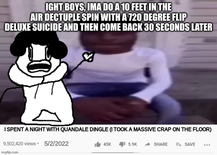I SPENT A NIGHT WITH QUANDALE DINGLE | IGHT BOYS, IMA DO A 10 FEET IN THE AIR DECTUPLE SPIN WITH A 720 DEGREE FLIP DELUXE SUICIDE AND THEN COME BACK 30 SECONDS LATER | image tagged in i spent a night with quandale dingle | made w/ Imgflip meme maker