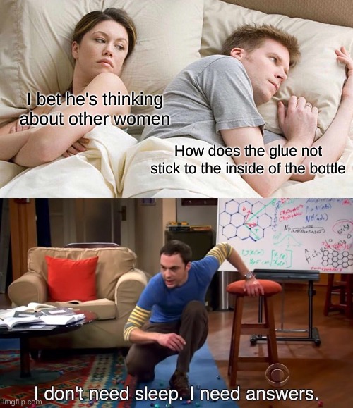 ??? | I bet he's thinking about other women; How does the glue not stick to the inside of the bottle | image tagged in memes,i bet he's thinking about other women,i don't need sleep i need answers | made w/ Imgflip meme maker
