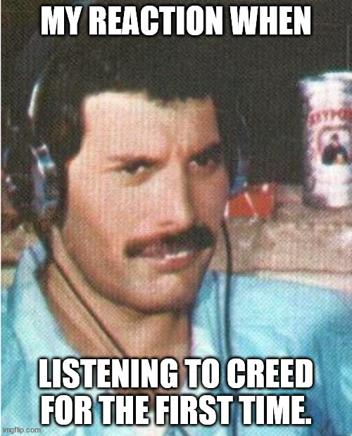 Freddie Mercury Confused | MY REACTION WHEN; LISTENING TO CREED FOR THE FIRST TIME. | image tagged in freddie mercury confused | made w/ Imgflip meme maker