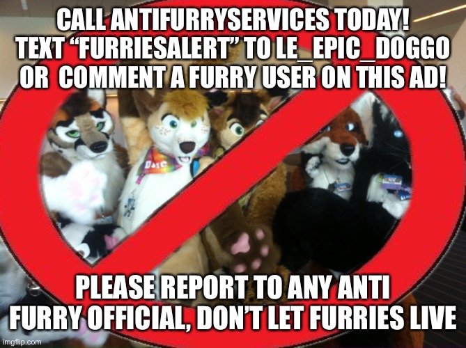 CALL ANTIFURRYSERVICES TODAY! TEXT “FURRIESALERT” TO LE_EPIC_DOGGO OR  COMMENT A FURRY USER ON THIS AD! PLEASE REPORT TO ANY ANTI FURRY OFFICIAL, DON’T LET FURRIES LIVE | made w/ Imgflip meme maker