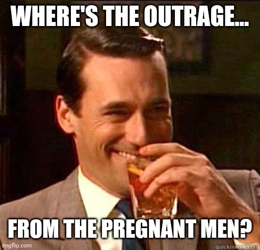 Stupid asses. | WHERE'S THE OUTRAGE... FROM THE PREGNANT MEN? | image tagged in laughing don draper | made w/ Imgflip meme maker