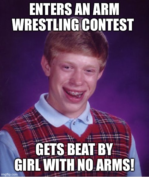 Bad Luck Brian Meme | ENTERS AN ARM WRESTLING CONTEST; GETS BEAT BY GIRL WITH NO ARMS! | image tagged in memes,bad luck brian | made w/ Imgflip meme maker