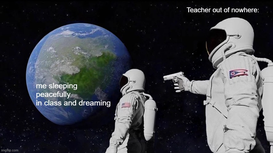 Always Has Been | Teacher out of nowhere:; me sleeping peacefully 
in class and dreaming | image tagged in memes,always has been | made w/ Imgflip meme maker