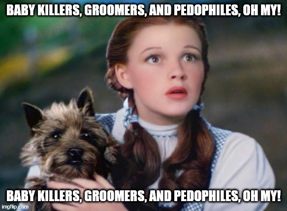 We ain't in Kansas anymore. . .heck, we ain't even in Oz anymore! | BABY KILLERS, GROOMERS, AND PEDOPHILES, OH MY! BABY KILLERS, GROOMERS, AND PEDOPHILES, OH MY! | image tagged in toto wizard of oz,liberalism,scumbag,democrats | made w/ Imgflip meme maker