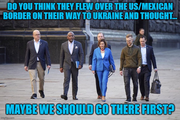 Ukraine |  DO YOU THINK THEY FLEW OVER THE US/MEXICAN BORDER ON THEIR WAY TO UKRAINE AND THOUGHT... MAYBE WE SHOULD GO THERE FIRST? | image tagged in nancy pelosi,adam schiff,ukraine,secure the border,memes,america | made w/ Imgflip meme maker