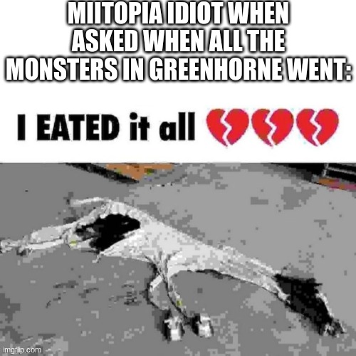 i just made him use bite over and over again since i wanted him to feast and it only costs 1 mp | MIITOPIA IDIOT WHEN ASKED WHEN ALL THE MONSTERS IN GREENHORNE WENT: | made w/ Imgflip meme maker