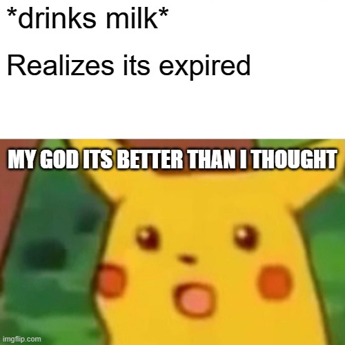 why the milk | *drinks milk*; Realizes its expired; MY GOD ITS BETTER THAN I THOUGHT | image tagged in memes,surprised pikachu | made w/ Imgflip meme maker