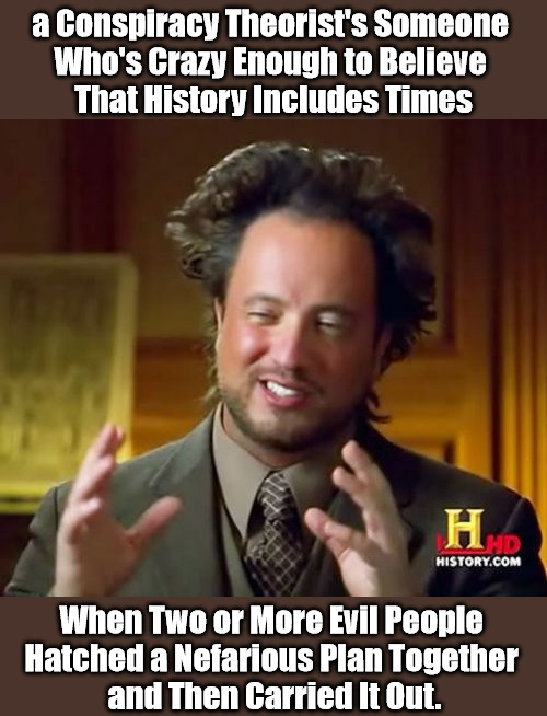 For CIA+ Students |  a Conspiracy Theorist's Someone 
Who's Crazy Enough to Believe 
That History Includes Times; When Two or More Evil People 
Hatched a Nefarious Plan Together 
and Then Carried It Out. | image tagged in memes,ancient aliens,conspiracy,conspiracy theory,conspiracy theories,cia programming | made w/ Imgflip meme maker