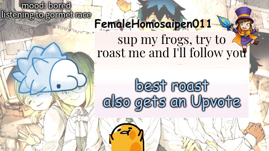 hiya frogs | mood: bored
listening to gourmet race; sup my frogs, try to roast me and I'll follow you; best roast also gets an Upvote | image tagged in femalehomosaipen011's announcement temp | made w/ Imgflip meme maker