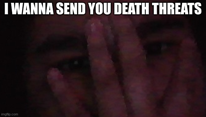 eyes of heaven moment | I WANNA SEND YOU DEATH THREATS | made w/ Imgflip meme maker