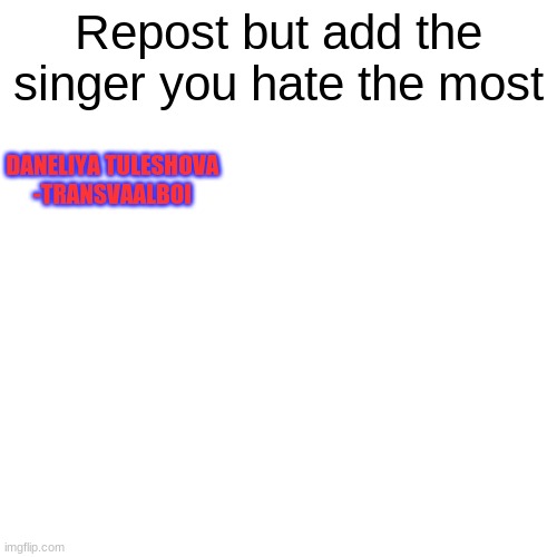 Repost but add the singer you hate the most | Repost but add the singer you hate the most; DANELIYA TULESHOVA
-TRANSVAALBOI | image tagged in memes,blank transparent square,singer,repost | made w/ Imgflip meme maker