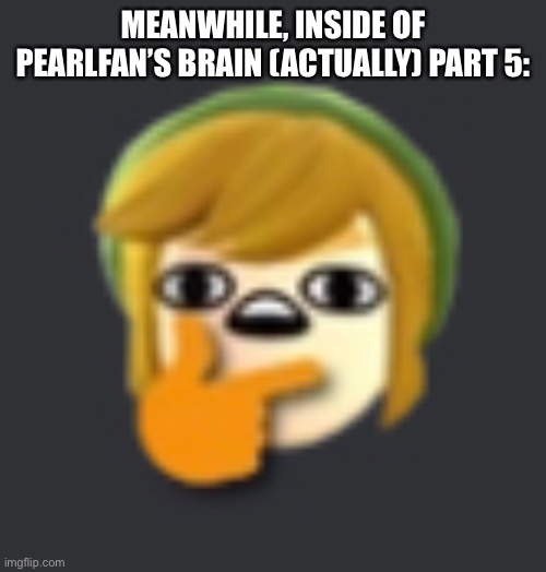 My brain is dead now | MEANWHILE, INSIDE OF PEARLFAN’S BRAIN (ACTUALLY) PART 5: | image tagged in thonking | made w/ Imgflip meme maker