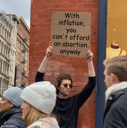 This is a distraction from everything they've ruined | With inflation,
you can't afford an abortion
anyway | image tagged in memes,guy holding cardboard sign | made w/ Imgflip meme maker