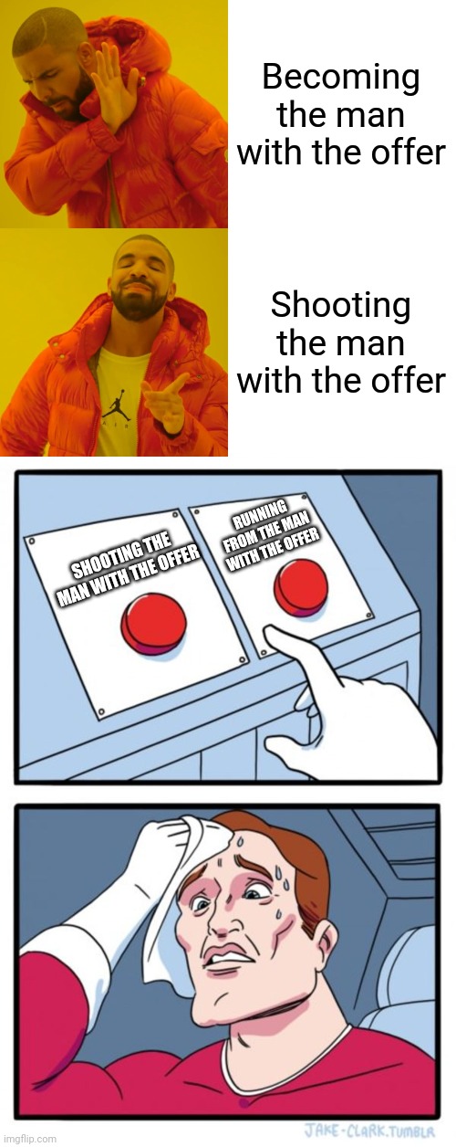 Becoming the man with the offer Shooting the man with the offer SHOOTING THE MAN WITH THE OFFER RUNNING FROM THE MAN WITH THE OFFER | image tagged in memes,drake hotline bling,two buttons | made w/ Imgflip meme maker