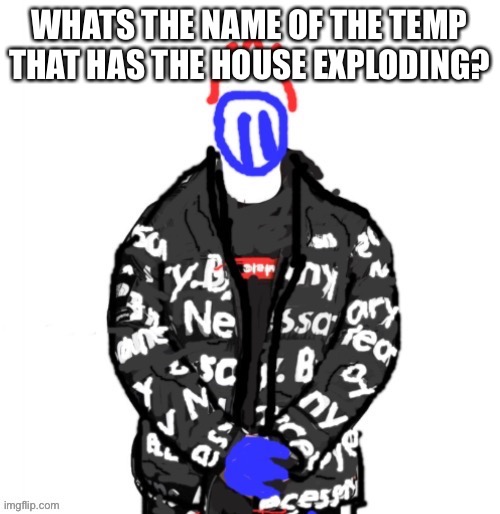 Soul Drip | WHATS THE NAME OF THE TEMP THAT HAS THE HOUSE EXPLODING? | image tagged in soul drip | made w/ Imgflip meme maker