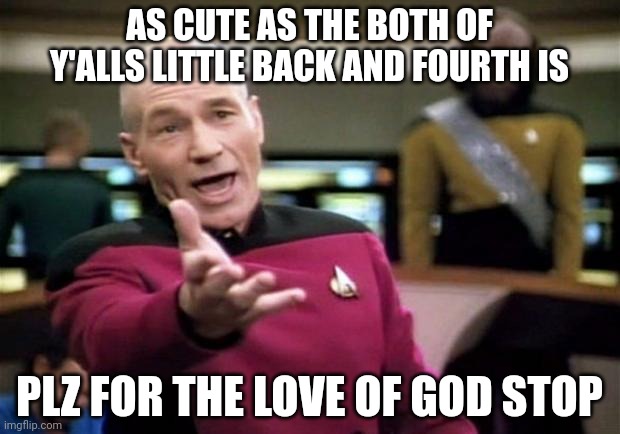 Seriously, plz | AS CUTE AS THE BOTH OF Y'ALLS LITTLE BACK AND FOURTH IS; PLZ FOR THE LOVE OF GOD STOP | image tagged in startrek | made w/ Imgflip meme maker
