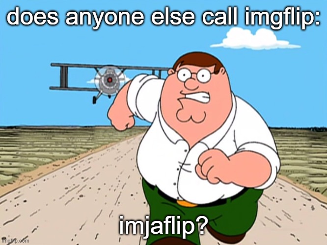 does anyone else? or is this a gag in the imgflip community that I don't know? | does anyone else call imgflip:; imjaflip? | image tagged in peter griffin running away | made w/ Imgflip meme maker