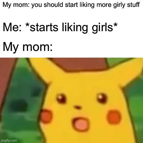 Yes. | My mom: you should start liking more girly stuff; Me: *starts liking girls*; My mom: | image tagged in memes,surprised pikachu | made w/ Imgflip meme maker