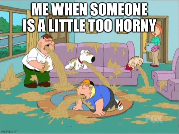 family guy puke fest | ME WHEN SOMEONE IS A LITTLE TOO HORNY | image tagged in family guy puke fest | made w/ Imgflip meme maker