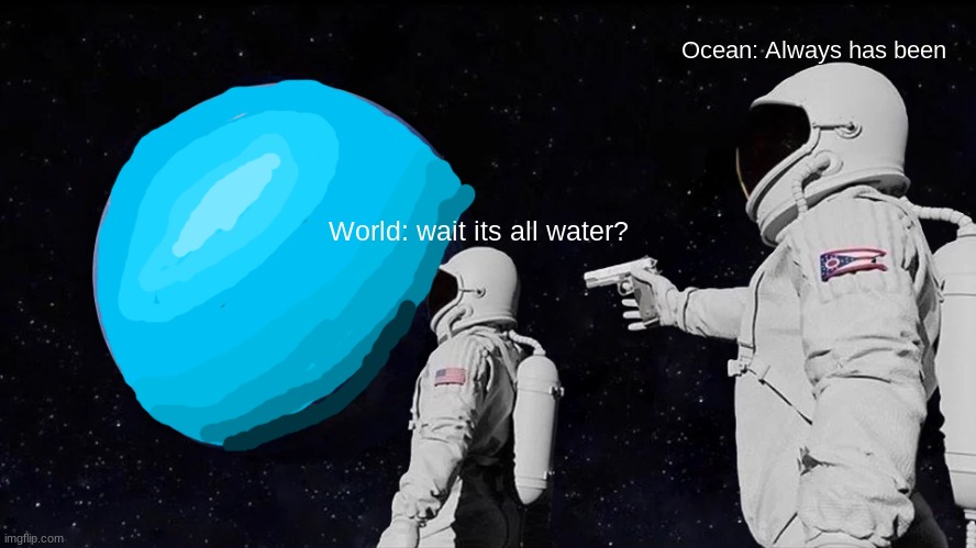 the world always has been water.. | Ocean: Always has been; World: wait its all water? | image tagged in memes,always has been | made w/ Imgflip meme maker