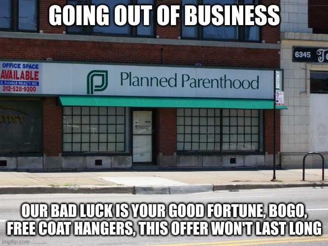 Planned Parenthood Going Out Of Business | GOING OUT OF BUSINESS; OUR BAD LUCK IS YOUR GOOD FORTUNE, BOGO, FREE COAT HANGERS, THIS OFFER WON'T LAST LONG | image tagged in planned parenthood,supreme court,roe v wade | made w/ Imgflip meme maker