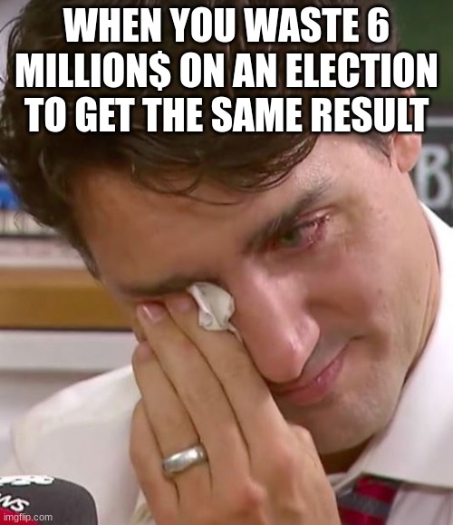 I know this is a bit late | WHEN YOU WASTE 6 MILLION$ ON AN ELECTION TO GET THE SAME RESULT | image tagged in justin trudeau crying | made w/ Imgflip meme maker