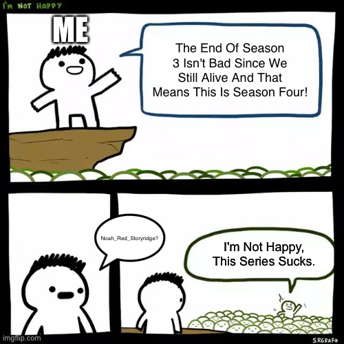 How Do I Name This 32 | ME; The End Of Season 3 Isn't Bad Since We Still Alive And That Means This Is Season Four! Noah_Red_Storyridge? I'm Not Happy, This Series Sucks. | image tagged in srgrafo i'm not happy | made w/ Imgflip meme maker