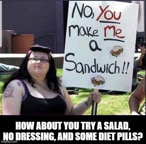 HOW ABOUT YOU TRY A SALAD, NO DRESSING, AND SOME DIET PILLS? | image tagged in salad,feminist | made w/ Imgflip meme maker