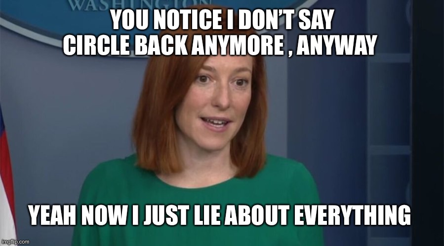 Circle Back Psaki | YOU NOTICE I DON’T SAY CIRCLE BACK ANYMORE , ANYWAY; YEAH NOW I JUST LIE ABOUT EVERYTHING | image tagged in circle back psaki | made w/ Imgflip meme maker