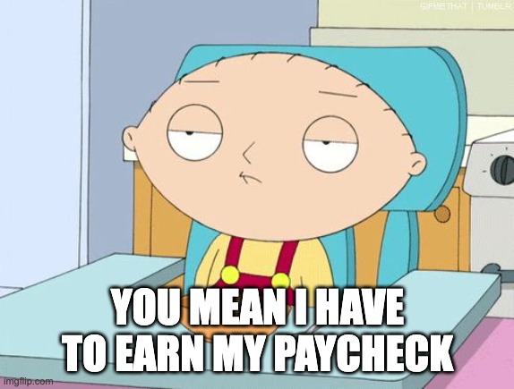 Stewie Family Guy Gun in Mouth GIF | YOU MEAN I HAVE TO EARN MY PAYCHECK | image tagged in stewie family guy gun in mouth gif | made w/ Imgflip meme maker