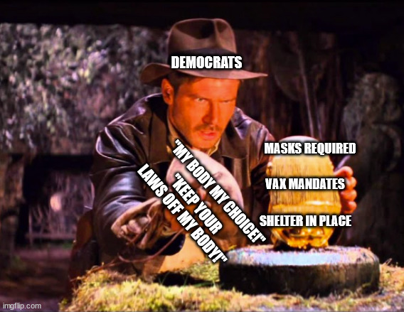 Indiana Jones Switcheroo | DEMOCRATS; MASKS REQUIRED; "MY BODY MY CHOICE!"; VAX MANDATES; "KEEP YOUR LAWS OFF MY BODY!"; SHELTER IN PLACE | image tagged in indiana jones switcheroo | made w/ Imgflip meme maker