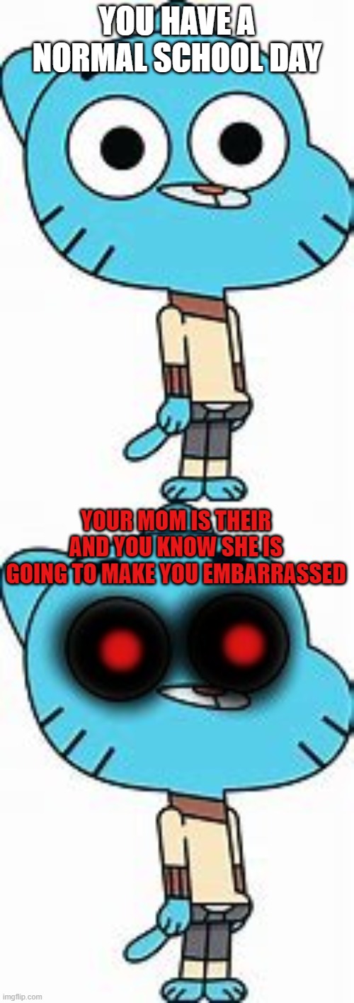 gumball meme |  YOU HAVE A NORMAL SCHOOL DAY; YOUR MOM IS THEIR AND YOU KNOW SHE IS GOING TO MAKE YOU EMBARRASSED | image tagged in the amazing world of gumball | made w/ Imgflip meme maker