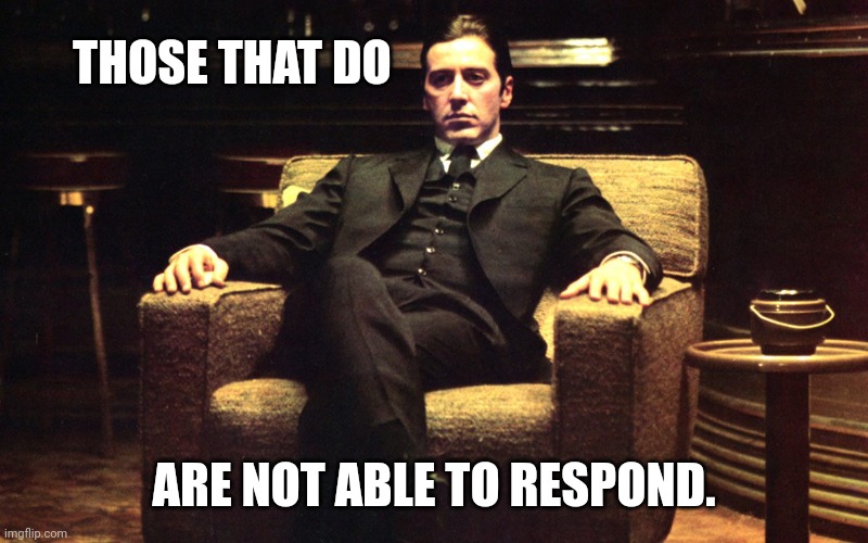 Don Michael Corleone | THOSE THAT DO ARE NOT ABLE TO RESPOND. | image tagged in don michael corleone | made w/ Imgflip meme maker