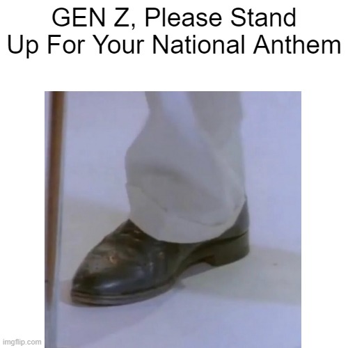Gen Z, Please Stand Up |  GEN Z, Please Stand Up For Your National Anthem | image tagged in memes,funny,popular | made w/ Imgflip meme maker
