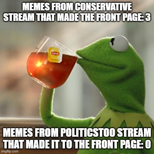 But that's not my business | MEMES FROM CONSERVATIVE STREAM THAT MADE THE FRONT PAGE: 3; MEMES FROM POLITICSTOO STREAM THAT MADE IT TO THE FRONT PAGE: 0 | image tagged in memes,but that's none of my business,kermit the frog | made w/ Imgflip meme maker