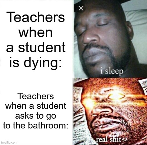 teachers be like: | Teachers when a student is dying:; Teachers when a student asks to go to the bathroom: | image tagged in memes,sleeping shaq | made w/ Imgflip meme maker