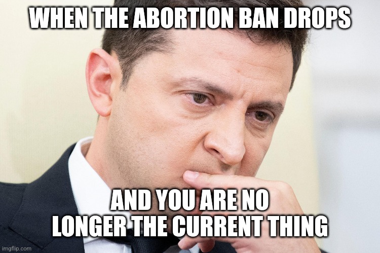 WHEN THE ABORTION BAN DROPS; AND YOU ARE NO LONGER THE CURRENT THING | made w/ Imgflip meme maker