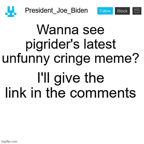 President_Joe_Biden announcement template with blue bunny icon | Wanna see pigrider's latest unfunny cringe meme? I'll give the link in the comments | image tagged in president_joe_biden announcement template with blue bunny icon,memes,president_joe_biden | made w/ Imgflip meme maker