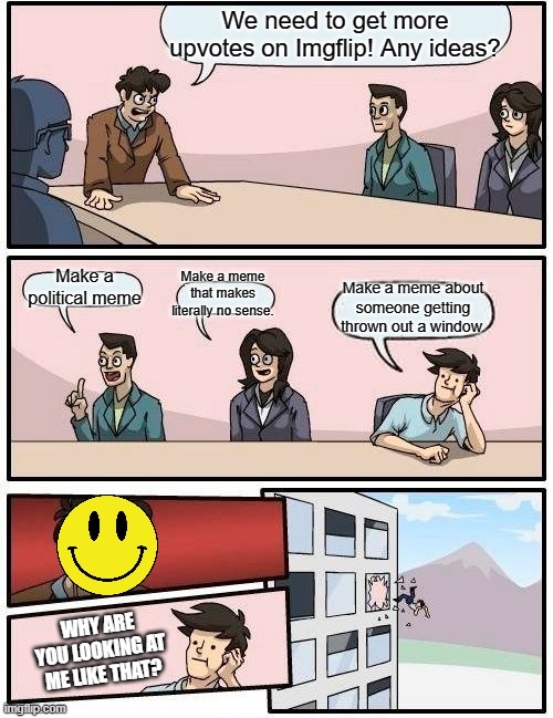 Choose your words carefully | We need to get more upvotes on Imgflip! Any ideas? Make a meme that makes literally no sense. Make a political meme; Make a meme about someone getting thrown out a window. WHY ARE YOU LOOKING AT ME LIKE THAT? | image tagged in memes,boardroom meeting suggestion,irony,funny | made w/ Imgflip meme maker
